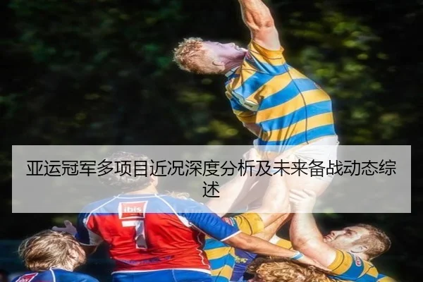 亚运冠军多项目近况深度分析及未来备战动态综述